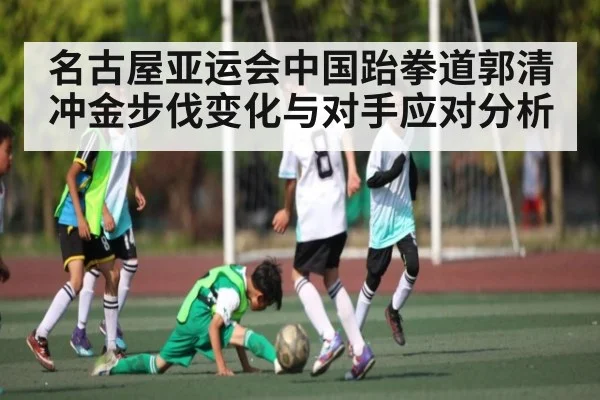 名古屋亚运会中国跆拳道郭清冲金步伐变化与对手应对分析