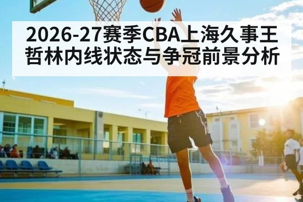 2026-27赛季CBA上海久事王哲林内线状态与争冠前景分析