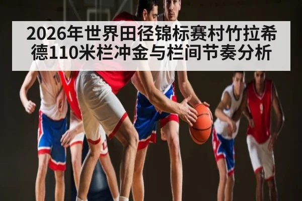 2026年世界田径锦标赛村竹拉希德110米栏冲金与栏间节奏分析