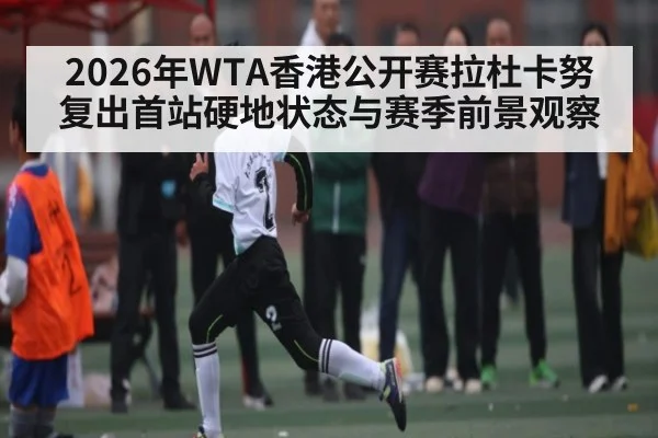 2026年WTA香港公开赛拉杜卡努复出首站硬地状态与赛季前景观察