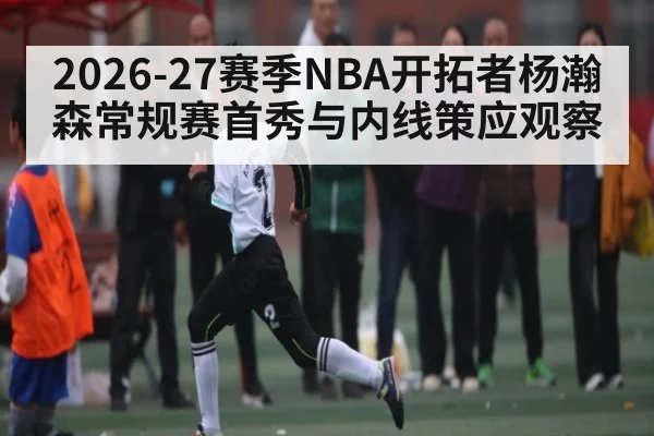 2026-27赛季NBA开拓者杨瀚森常规赛首秀与内线策应观察