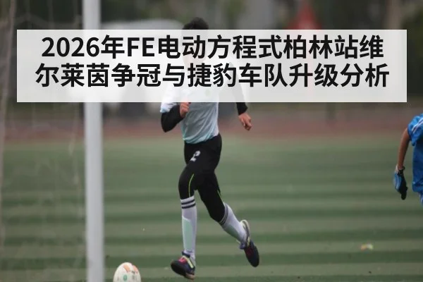 2026年FE电动方程式柏林站维尔莱茵争冠与捷豹车队升级分析